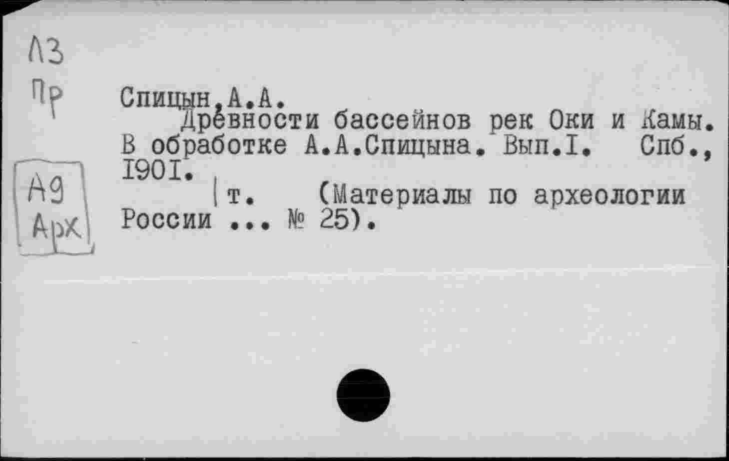 ﻿ЛЗ
Спицын,А.А.
Древности бассейнов В обработке А.А.Спицына 1901. .
|т. (Материалы России ... № 25).
рек Оки и Дамы.
Вып.1. Спб., по археологии